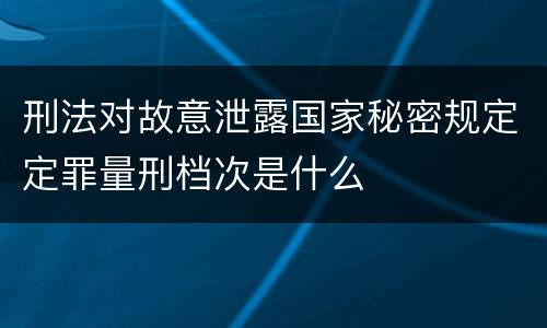 刑法对故意泄露国家秘密规定定罪量刑档次是什么