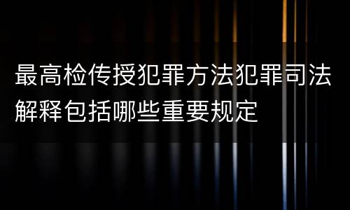 最高检传授犯罪方法犯罪司法解释包括哪些重要规定