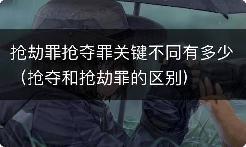 抢劫罪抢夺罪关键不同有多少（抢夺和抢劫罪的区别）