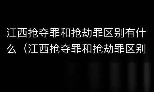 江西抢夺罪和抢劫罪区别有什么（江西抢夺罪和抢劫罪区别有什么关系）