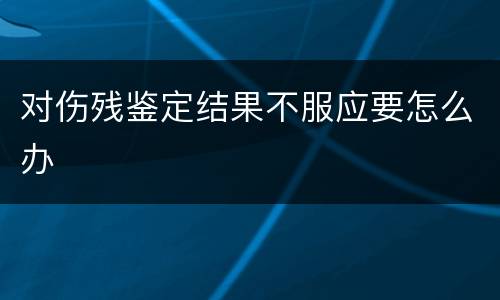 对伤残鉴定结果不服应要怎么办