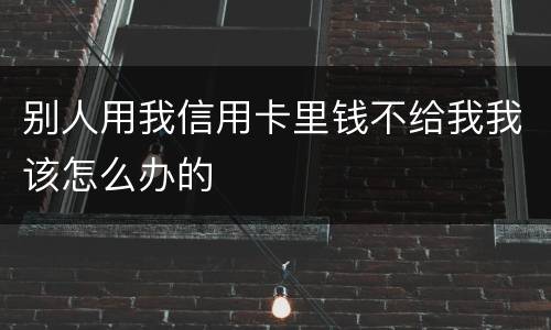 别人用我信用卡里钱不给我我该怎么办的