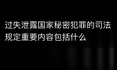 过失泄露国家秘密犯罪的司法规定重要内容包括什么