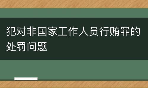 犯对非国家工作人员行贿罪的处罚问题