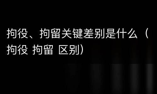 拘役、拘留关键差别是什么（拘役 拘留 区别）