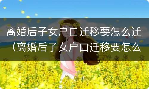 离婚后子女户口迁移要怎么迁（离婚后子女户口迁移要怎么迁呢）