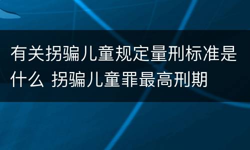 有关拐骗儿童规定量刑标准是什么 拐骗儿童罪最高刑期