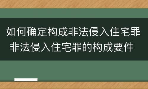 如何确定构成非法侵入住宅罪 非法侵入住宅罪的构成要件