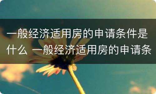 一般经济适用房的申请条件是什么 一般经济适用房的申请条件是什么意思