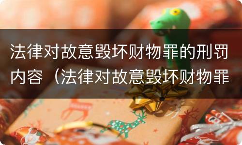 法律对故意毁坏财物罪的刑罚内容（法律对故意毁坏财物罪的刑罚内容是什么）