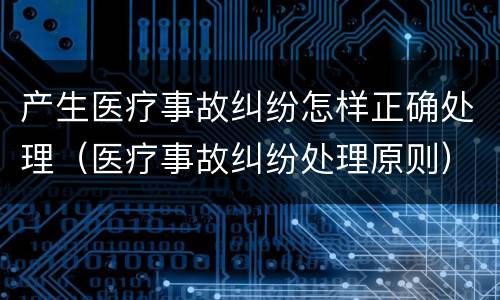 产生医疗事故纠纷怎样正确处理（医疗事故纠纷处理原则）