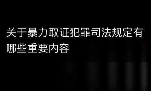 关于暴力取证犯罪司法规定有哪些重要内容