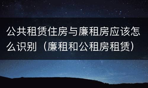 公共租赁住房与廉租房应该怎么识别（廉租和公租房租赁）