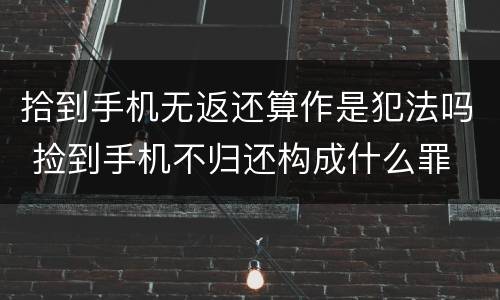 拾到手机无返还算作是犯法吗 捡到手机不归还构成什么罪