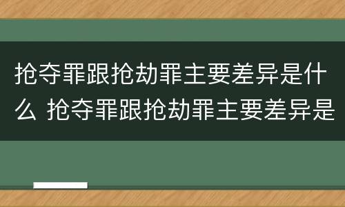 抢夺罪跟抢劫罪主要差异是什么 抢夺罪跟抢劫罪主要差异是什么呢