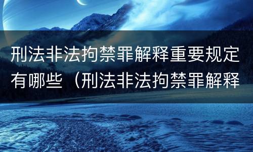 刑法非法拘禁罪解释重要规定有哪些（刑法非法拘禁罪解释重要规定有哪些内容）