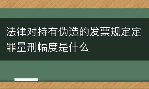 法律对持有伪造的发票规定定罪量刑幅度是什么