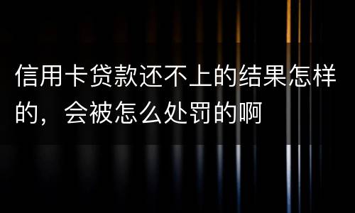 信用卡贷款还不上的结果怎样的，会被怎么处罚的啊