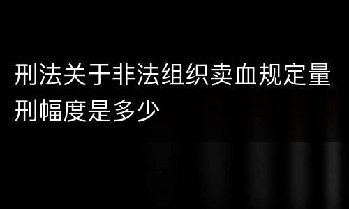 刑法关于非法组织卖血规定量刑幅度是多少