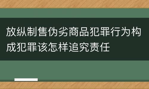 放纵制售伪劣商品犯罪行为构成犯罪该怎样追究责任