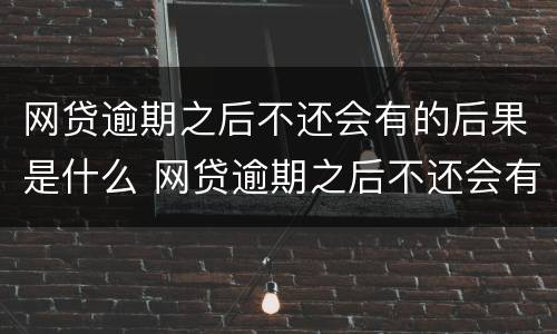 网贷逾期之后不还会有的后果是什么 网贷逾期之后不还会有的后果是什么呢