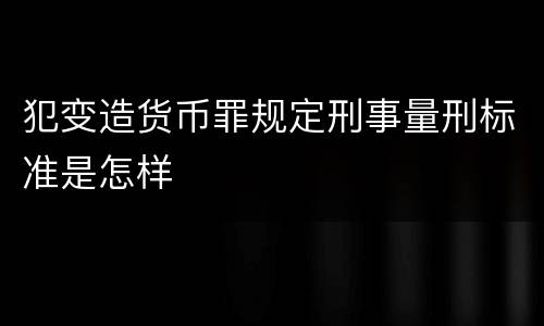 犯变造货币罪规定刑事量刑标准是怎样