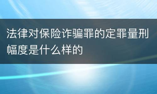 法律对保险诈骗罪的定罪量刑幅度是什么样的