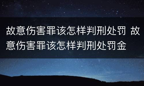 故意伤害罪该怎样判刑处罚 故意伤害罪该怎样判刑处罚金