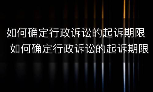 如何确定行政诉讼的起诉期限 如何确定行政诉讼的起诉期限和起诉期