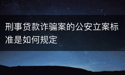 刑事贷款诈骗案的公安立案标准是如何规定