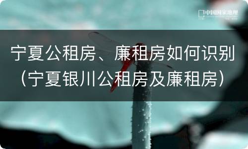 宁夏公租房、廉租房如何识别（宁夏银川公租房及廉租房）