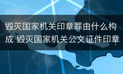 毁灭国家机关印章罪由什么构成 毁灭国家机关公文证件印章罪