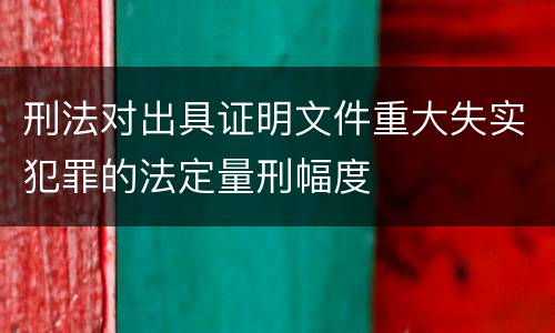 刑法对出具证明文件重大失实犯罪的法定量刑幅度