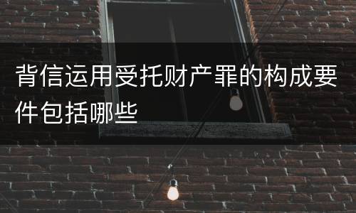 背信运用受托财产罪的构成要件包括哪些