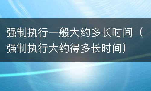 强制执行一般大约多长时间（强制执行大约得多长时间）