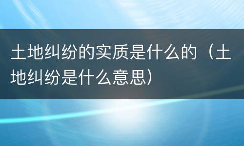 土地纠纷的实质是什么的（土地纠纷是什么意思）