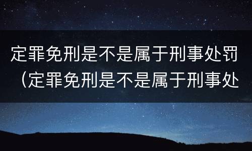 定罪免刑是不是属于刑事处罚（定罪免刑是不是属于刑事处罚范围）