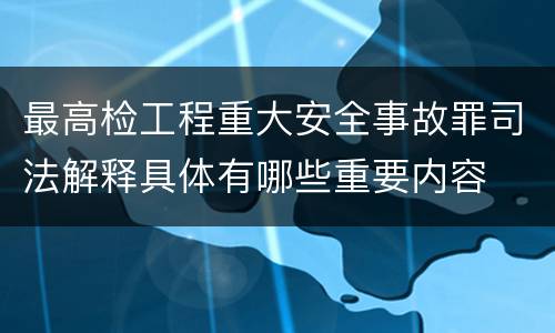 最高检工程重大安全事故罪司法解释具体有哪些重要内容