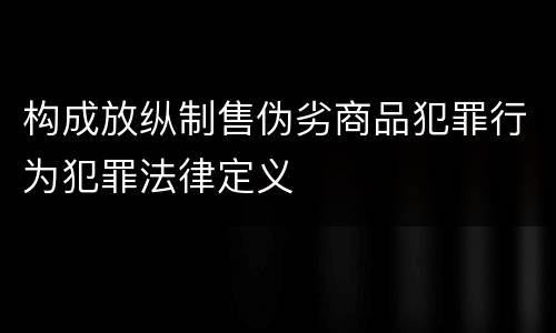 构成放纵制售伪劣商品犯罪行为犯罪法律定义