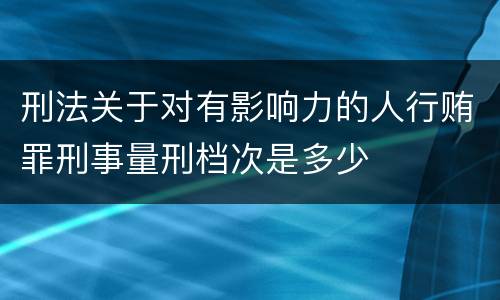 刑法关于对有影响力的人行贿罪刑事量刑档次是多少