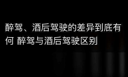 醉驾、酒后驾驶的差异到底有何 醉驾与酒后驾驶区别