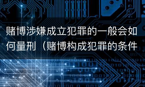 赌博涉嫌成立犯罪的一般会如何量刑（赌博构成犯罪的条件）