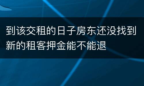 到该交租的日子房东还没找到新的租客押金能不能退