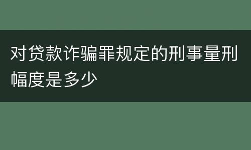 对贷款诈骗罪规定的刑事量刑幅度是多少