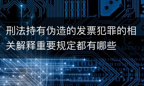 刑法持有伪造的发票犯罪的相关解释重要规定都有哪些