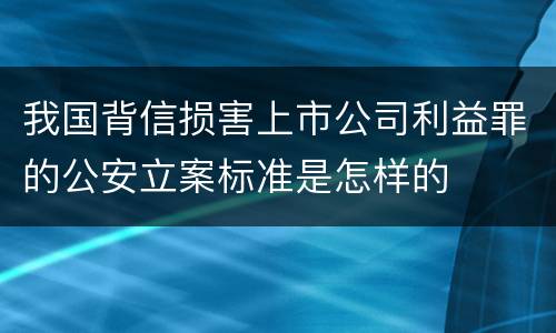 我国背信损害上市公司利益罪的公安立案标准是怎样的