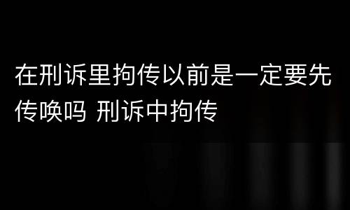 在刑诉里拘传以前是一定要先传唤吗 刑诉中拘传