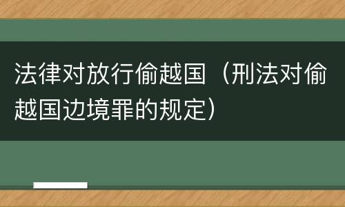 法律对放行偷越国（刑法对偷越国边境罪的规定）