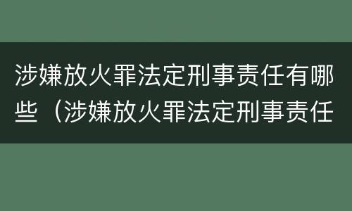 涉嫌放火罪法定刑事责任有哪些（涉嫌放火罪法定刑事责任有哪些条款）