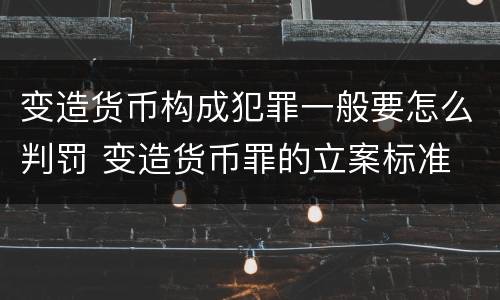 变造货币构成犯罪一般要怎么判罚 变造货币罪的立案标准